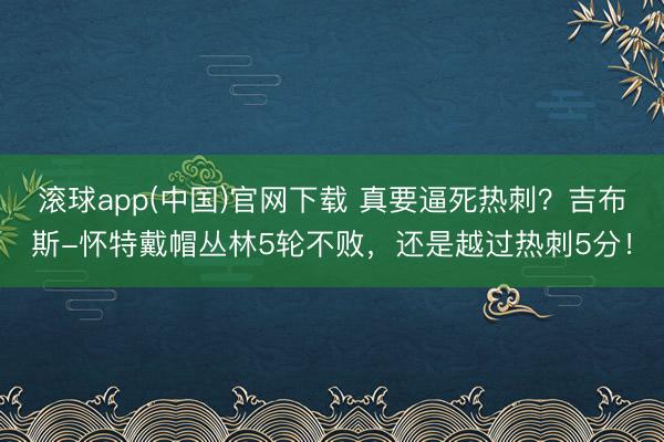 滚球app(中国)官网下载 真要逼死热刺？吉布斯-怀特戴帽丛林5轮不败，还是越过热刺5分！