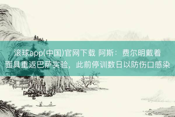 滚球app(中国)官网下载 阿斯：费尔明戴着面具重返巴萨实验，此前停训数日以防伤口感染