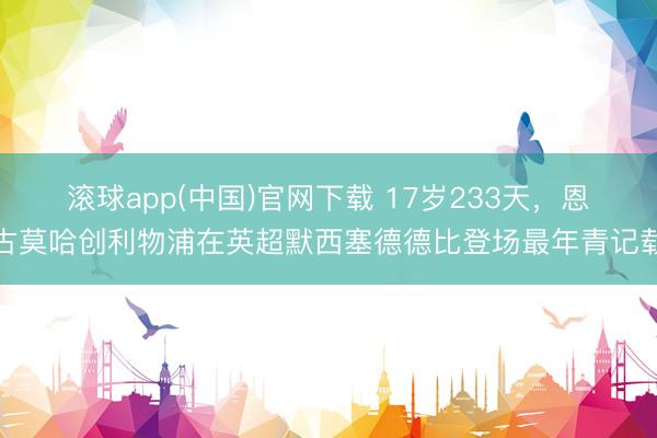 滚球app(中国)官网下载 17岁233天，恩古莫哈创利物浦在英超默西塞德德比登场最年青记载