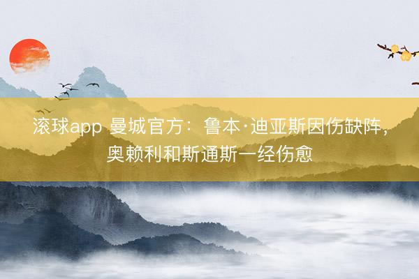 滚球app 曼城官方：鲁本·迪亚斯因伤缺阵，奥赖利和斯通斯一经伤愈