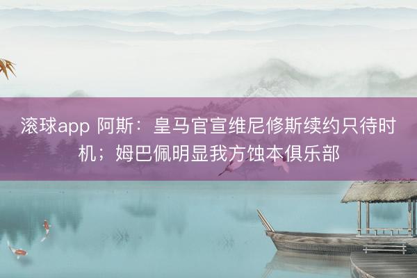 滚球app 阿斯：皇马官宣维尼修斯续约只待时机；姆巴佩明显我方蚀本俱乐部