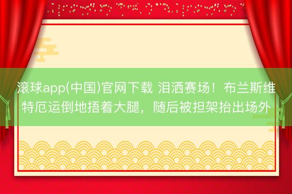 滚球app(中国)官网下载 泪洒赛场！布兰斯维特厄运倒地捂着大腿，随后被担架抬出场外