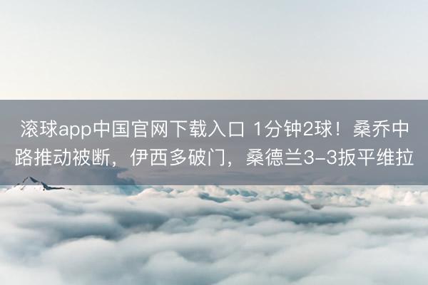 滚球app中国官网下载入口 1分钟2球！桑乔中路推动被断，伊西多破门，桑德兰3-3扳平维拉