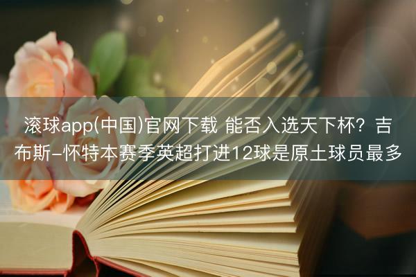 滚球app(中国)官网下载 能否入选天下杯？吉布斯-怀特本赛季英超打进12球是原土球员最多