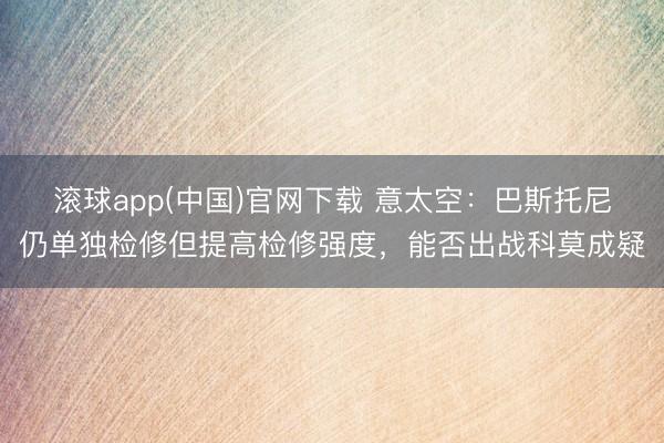 滚球app(中国)官网下载 意太空：巴斯托尼仍单独检修但提高检修强度，能否出战科莫成疑