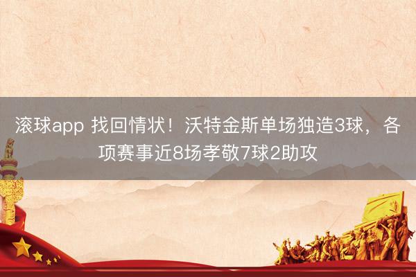 滚球app 找回情状！沃特金斯单场独造3球，各项赛事近8场孝敬7球2助攻