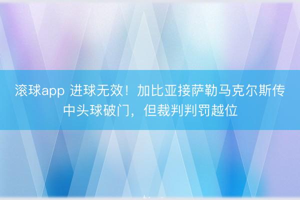 滚球app 进球无效！加比亚接萨勒马克尔斯传中头球破门，但裁判判罚越位