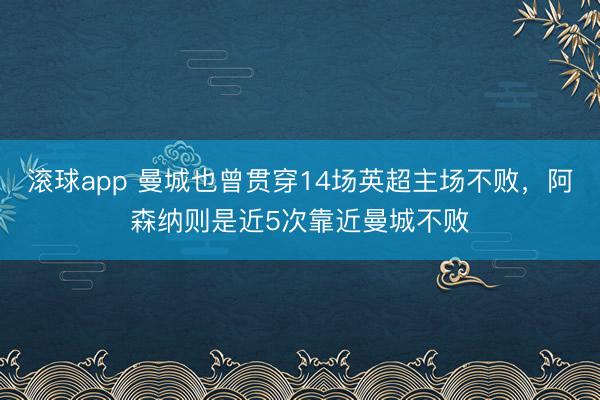 滚球app 曼城也曾贯穿14场英超主场不败，阿森纳则是近5次靠近曼城不败