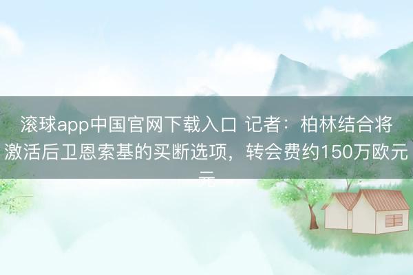 滚球app中国官网下载入口 记者：柏林结合将激活后卫恩索基的买断选项，转会费约150万欧元