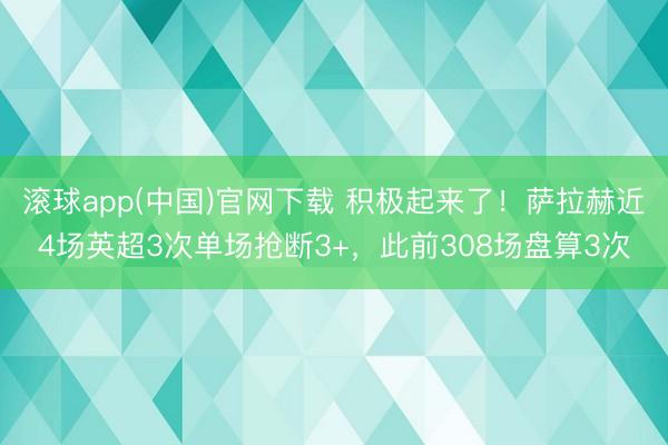 滚球app(中国)官网下载 积极起来了！萨拉赫近4场英超3次单场抢断3+，此前308场盘算3次
