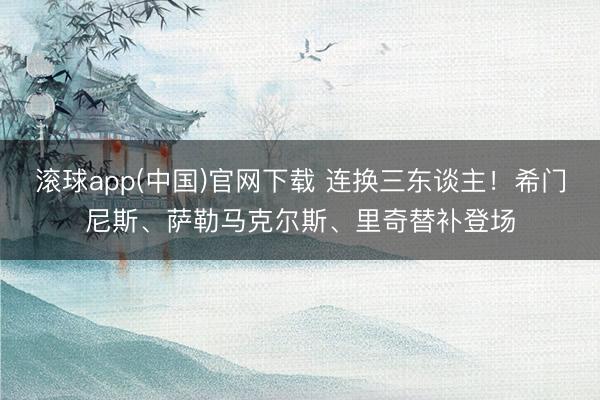滚球app(中国)官网下载 连换三东谈主！希门尼斯、萨勒马克尔斯、里奇替补登场