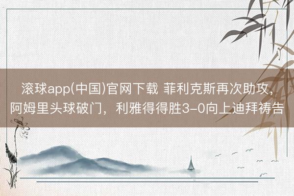 滚球app(中国)官网下载 菲利克斯再次助攻，阿姆里头球破门，利雅得得胜3-0向上迪拜祷告