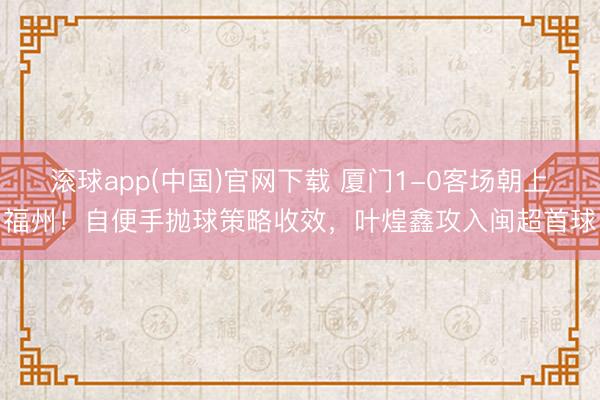 滚球app(中国)官网下载 厦门1-0客场朝上福州！自便手抛球策略收效，叶煌鑫攻入闽超首球