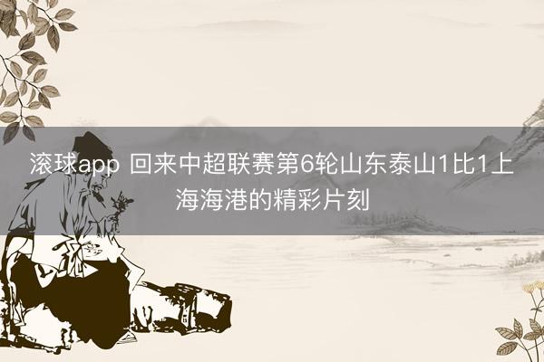 滚球app 回来中超联赛第6轮山东泰山1比1上海海港的精彩片刻