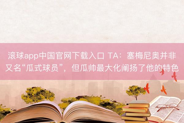 滚球app中国官网下载入口 TA：塞梅尼奥并非又名“瓜式球员”，但瓜帅最大化阐扬了他的特色