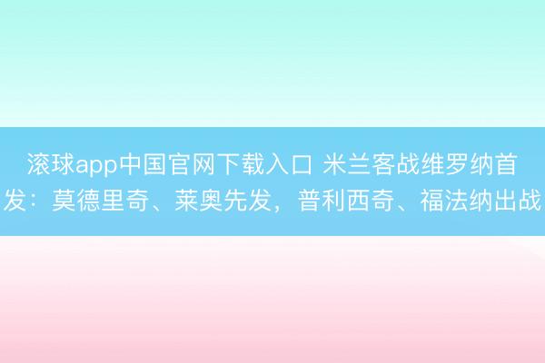 滚球app中国官网下载入口 米兰客战维罗纳首发：莫德里奇、莱奥先发，普利西奇、福法纳出战