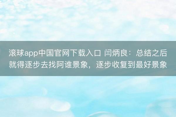 滚球app中国官网下载入口 闫炳良：总结之后就得逐步去找阿谁景象，逐步收复到最好景象