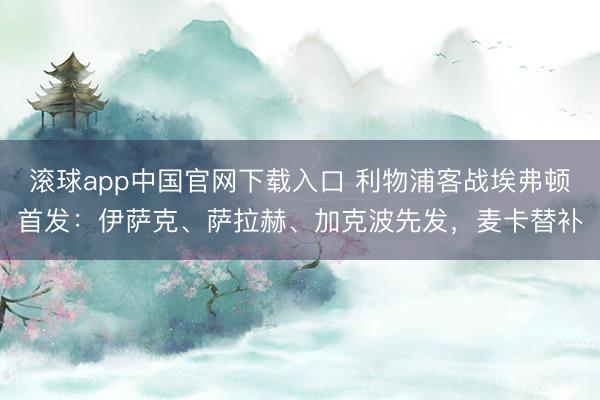 滚球app中国官网下载入口 利物浦客战埃弗顿首发：伊萨克、萨拉赫、加克波先发，麦卡替补