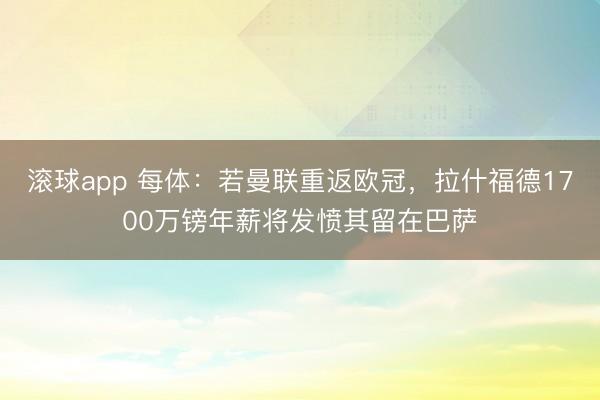 滚球app 每体：若曼联重返欧冠，拉什福德1700万镑年薪将发愤其留在巴萨