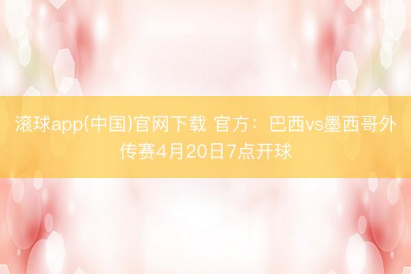 滚球app(中国)官网下载 官方：巴西vs墨西哥外传赛4月20日7点开球