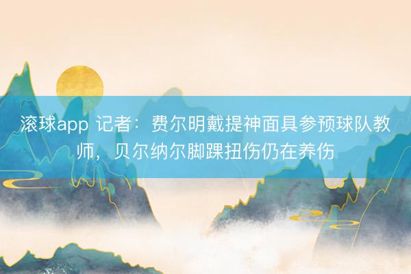 滚球app 记者：费尔明戴提神面具参预球队教师，贝尔纳尔脚踝扭伤仍在养伤