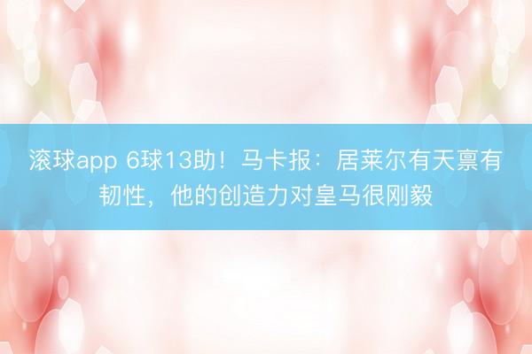 滚球app 6球13助！马卡报：居莱尔有天禀有韧性，他的创造力对皇马很刚毅