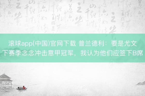 滚球app(中国)官网下载 普兰德利：要是尤文下赛季念念冲击意甲冠军，我认为他们应签下B席