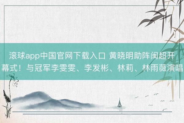 滚球app中国官网下载入口 黄晓明助阵闽超开幕式！与冠军李雯雯、李发彬、林莉、林雨薇演唱