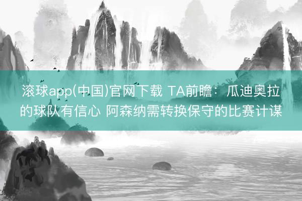滚球app(中国)官网下载 TA前瞻：瓜迪奥拉的球队有信心 阿森纳需转换保守的比赛计谋