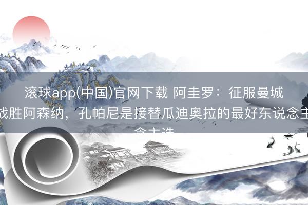 滚球app(中国)官网下载 阿圭罗：征服曼城能战胜阿森纳，孔帕尼是接替瓜迪奥拉的最好东说念主选