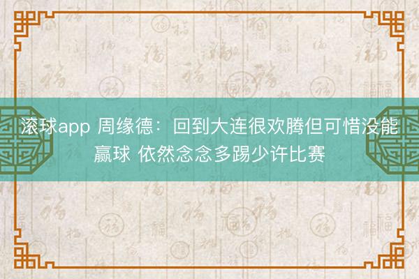 滚球app 周缘德：回到大连很欢腾但可惜没能赢球 依然念念多踢少许比赛