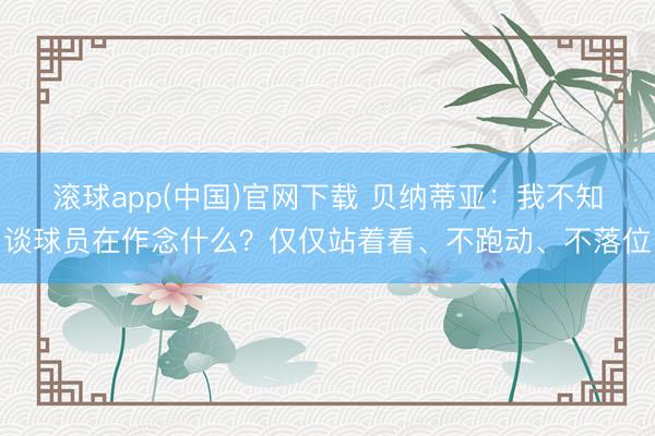 滚球app(中国)官网下载 贝纳蒂亚：我不知谈球员在作念什么？仅仅站着看、不跑动、不落位