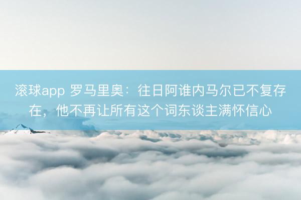 滚球app 罗马里奥：往日阿谁内马尔已不复存在，他不再让所有这个词东谈主满怀信心
