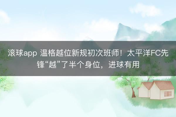 滚球app 温格越位新规初次班师！太平洋FC先锋“越”了半个身位，进球有用