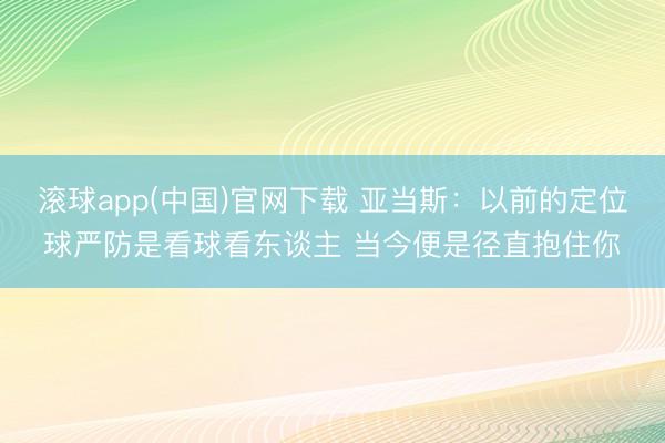 滚球app(中国)官网下载 亚当斯：以前的定位球严防是看球看东谈主 当今便是径直抱住你