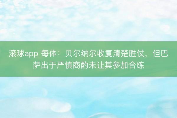滚球app 每体：贝尔纳尔收复清楚胜仗，但巴萨出于严慎商酌未让其参加合练