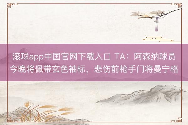 滚球app中国官网下载入口 TA：阿森纳球员今晚将佩带玄色袖标，悲伤前枪手门将曼宁格