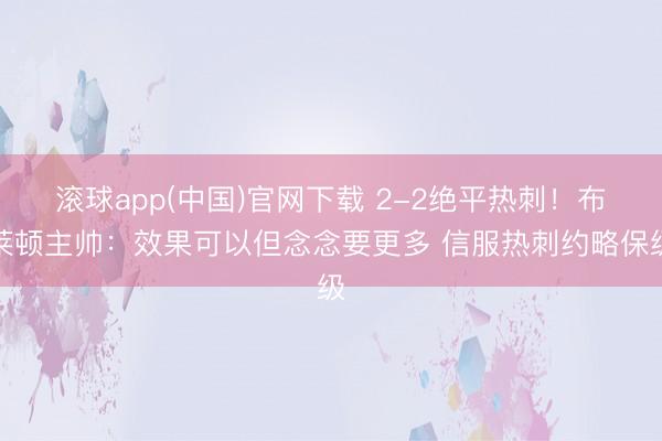 滚球app(中国)官网下载 2-2绝平热刺！布莱顿主帅：效果可以但念念要更多 信服热刺约略保级