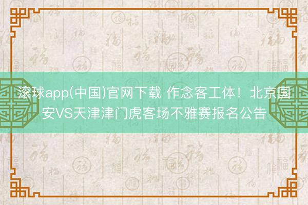 滚球app(中国)官网下载 作念客工体！北京国安VS天津津门虎客场不雅赛报名公告