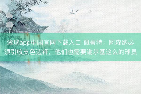 滚球app中国官网下载入口 佩蒂特：阿森纳必须引收支色边锋，他们也需要谢尔基这么的球员