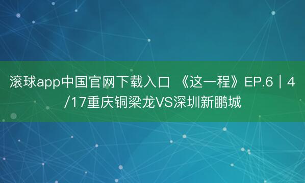 滚球app中国官网下载入口 《这一程》EP.6｜4/17重庆铜梁龙VS深圳新鹏城