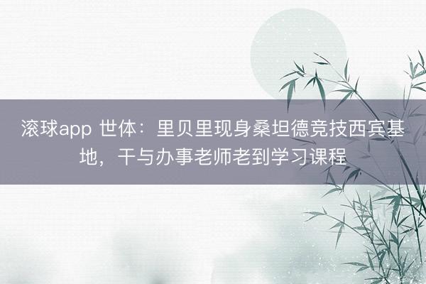 滚球app 世体：里贝里现身桑坦德竞技西宾基地，干与办事老师老到学习课程
