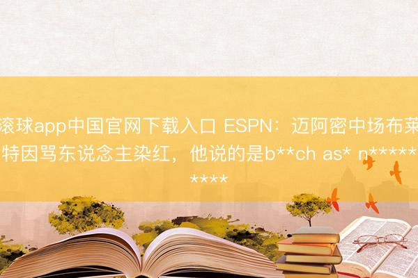 滚球app中国官网下载入口 ESPN：迈阿密中场布莱特因骂东说念主染红，他说的是b**ch as* n*****