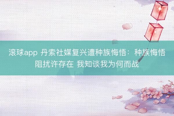 滚球app 丹索社媒复兴遭种族悔悟：种族悔悟阻扰许存在 我知谈我为何而战