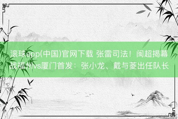 滚球app(中国)官网下载 张雷司法！闽超揭幕战福州vs厦门首发：张小龙、戴与菱出任队长