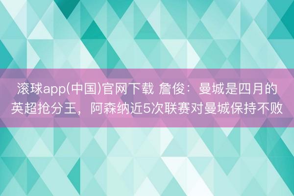滚球app(中国)官网下载 詹俊：曼城是四月的英超抢分王，阿森纳近5次联赛对曼城保持不败