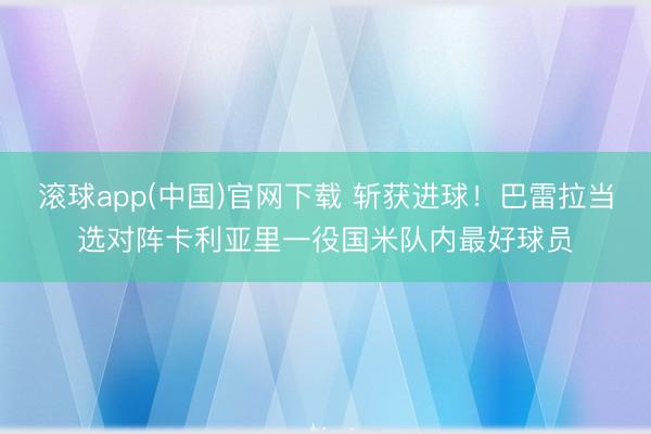 滚球app(中国)官网下载 斩获进球！巴雷拉当选对阵卡利亚里一役国米队内最好球员