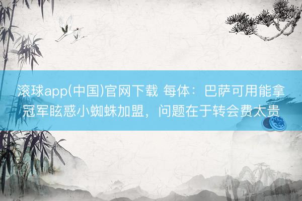 滚球app(中国)官网下载 每体：巴萨可用能拿冠军眩惑小蜘蛛加盟，问题在于转会费太贵