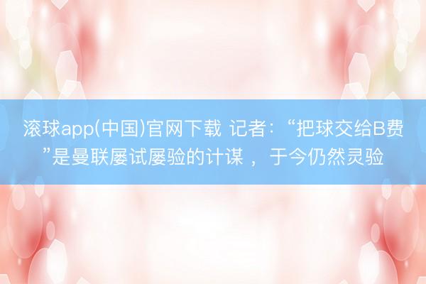 滚球app(中国)官网下载 记者：“把球交给B费”是曼联屡试屡验的计谋 ，于今仍然灵验