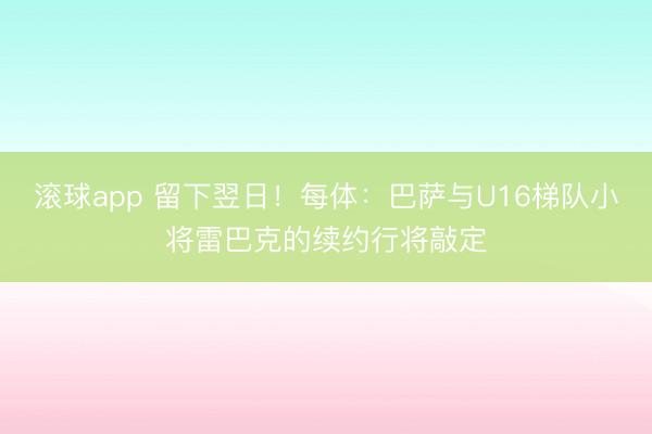 滚球app 留下翌日！每体：巴萨与U16梯队小将雷巴克的续约行将敲定